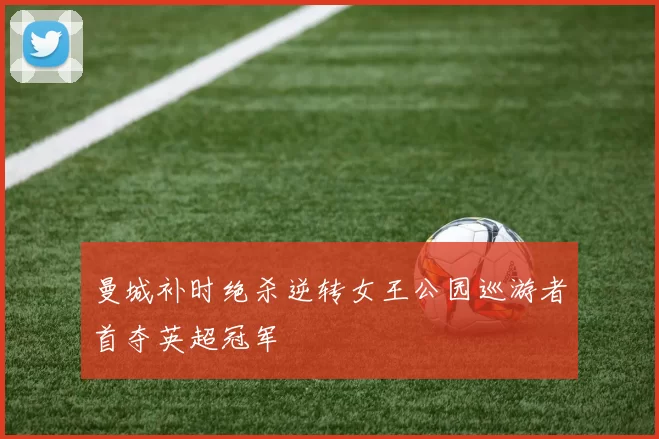 曼城补时绝杀逆转女王公园巡游者首夺英超冠军