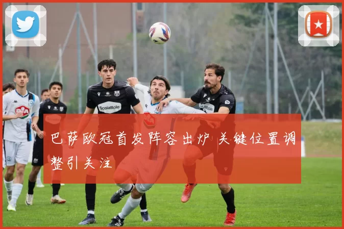 巴萨欧冠首发阵容出炉 关键位置调整引关注