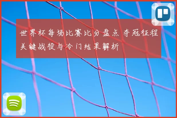 世界杯每场比赛比分盘点 夺冠征程关键战役与冷门结果解析