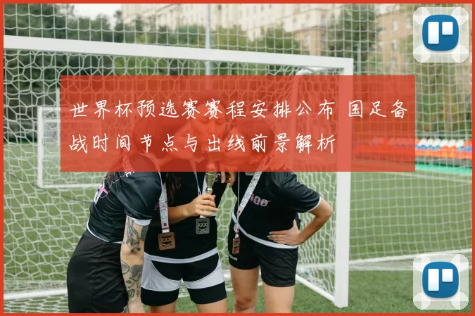 世界杯预选赛赛程安排公布 国足备战时间节点与出线前景解析