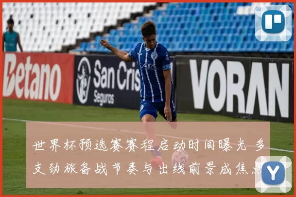 世界杯预选赛赛程启动时间曝光 多支劲旅备战节奏与出线前景成焦点