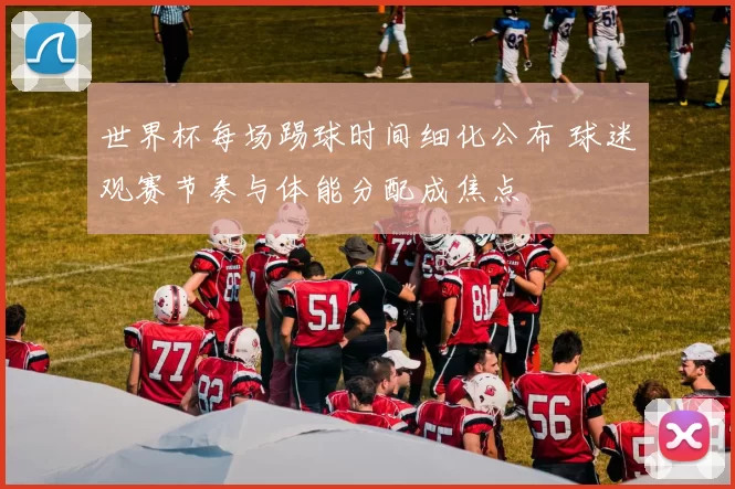 世界杯每场踢球时间细化公布 球迷观赛节奏与体能分配成焦点