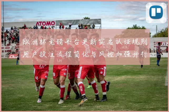 欧洲杯竞猜平台更新实名认证规则用户投注流程简化与风控加强并行