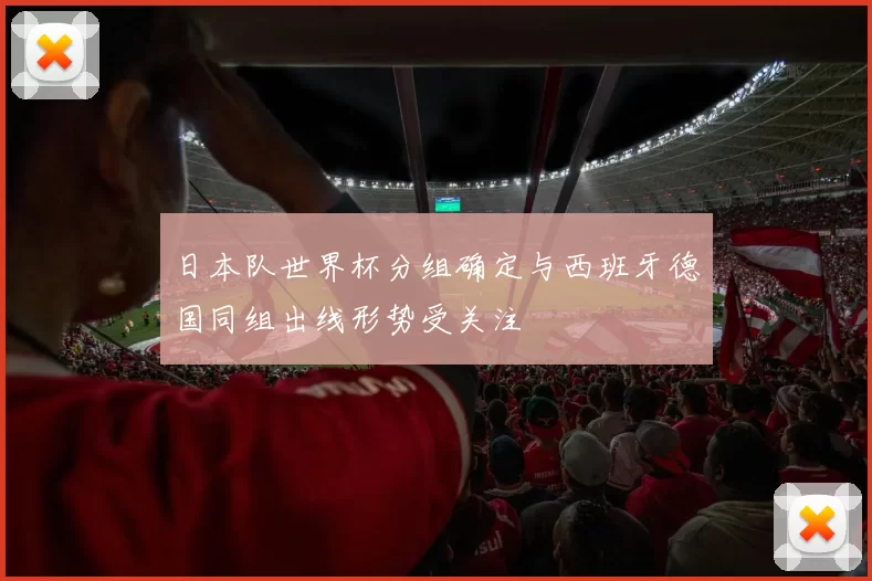 日本队世界杯分组确定与西班牙德国同组出线形势受关注
