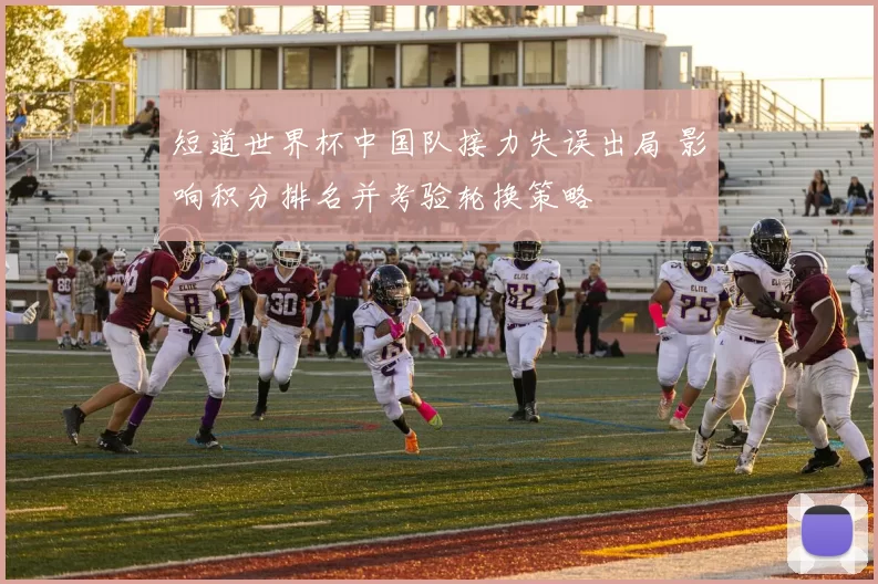 短道世界杯中国队接力失误出局 影响积分排名并考验轮换策略