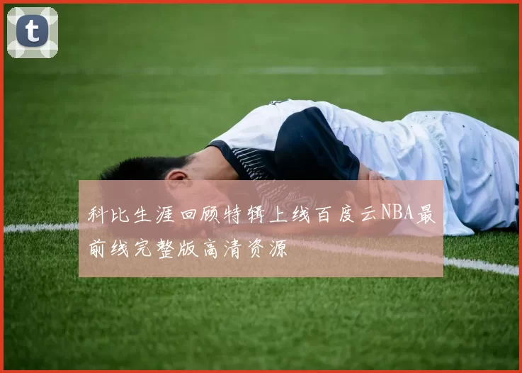 科比生涯回顾特辑上线百度云NBA最前线完整版高清资源