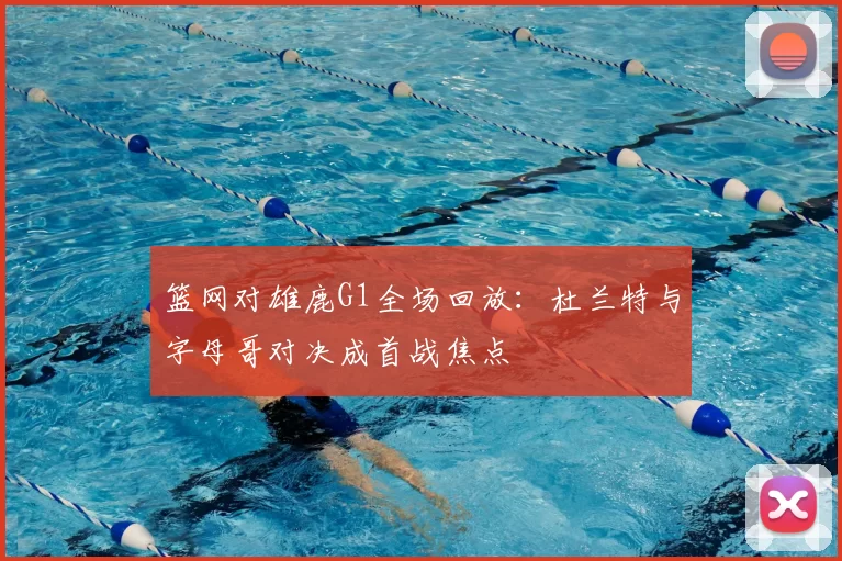 篮网对雄鹿G1全场回放：杜兰特与字母哥对决成首战焦点