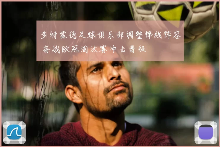 多特蒙德足球俱乐部调整锋线阵容 备战欧冠淘汰赛冲击晋级