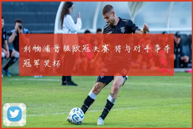 利物浦晋级欧冠决赛 将与对手争夺冠军奖杯