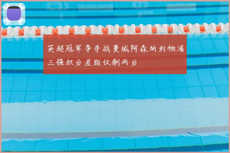 英超冠军争夺战曼城阿森纳利物浦三强积分差距仅剩两分