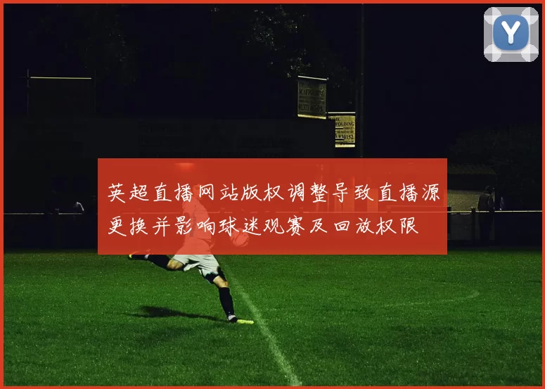 英超直播网站版权调整导致直播源更换并影响球迷观赛及回放权限