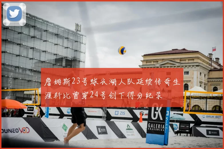 詹姆斯23号球衣湖人队延续传奇生涯科比曾穿24号创下得分纪录